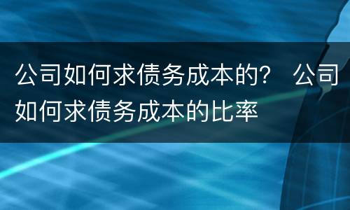 公司如何求债务成本的？ 公司如何求债务成本的比率