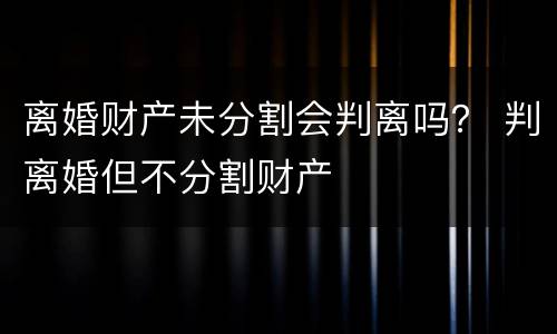 离婚财产未分割会判离吗？ 判离婚但不分割财产