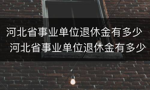 河北省事业单位退休金有多少 河北省事业单位退休金有多少个月