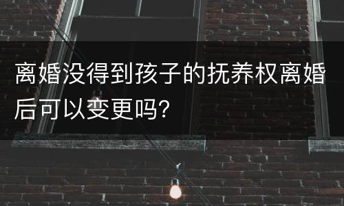 离婚没得到孩子的抚养权离婚后可以变更吗？