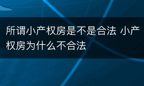 所谓小产权房是不是合法 小产权房为什么不合法