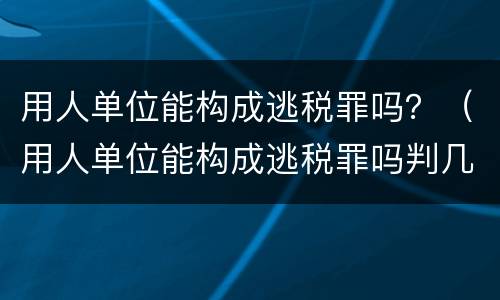 用人单位能构成逃税罪吗？（用人单位能构成逃税罪吗判几年）