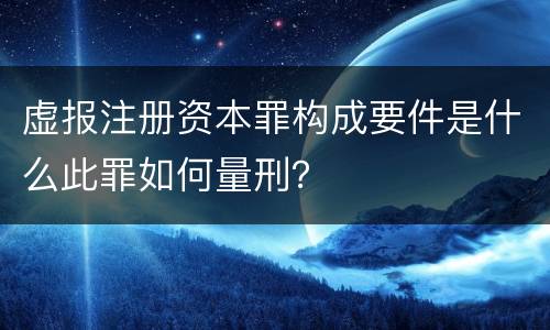 虚报注册资本罪构成要件是什么此罪如何量刑？