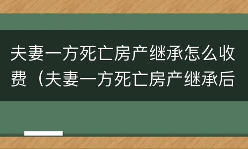 夫妻一方死亡房产继承怎么收费（夫妻一方死亡房产继承后出售要交税吗）