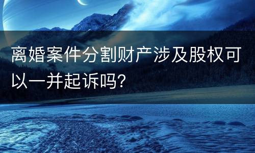 离婚案件分割财产涉及股权可以一并起诉吗？