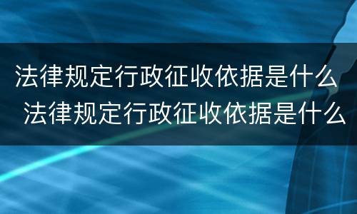 法律规定行政征收依据是什么 法律规定行政征收依据是什么意思