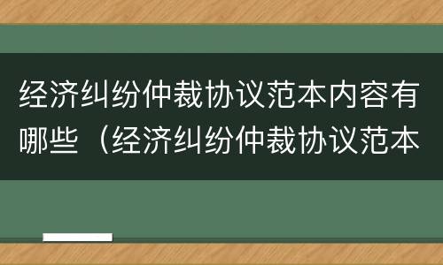 经济纠纷仲裁协议范本内容有哪些（经济纠纷仲裁协议范本内容有哪些法律规定）