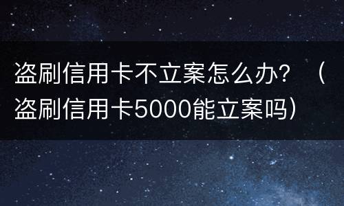 盗刷信用卡不立案怎么办？（盗刷信用卡5000能立案吗）