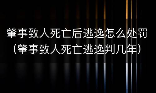 肇事致人死亡后逃逸怎么处罚（肇事致人死亡逃逸判几年）