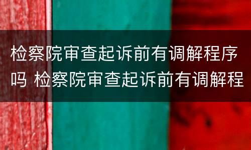 检察院审查起诉前有调解程序吗 检察院审查起诉前有调解程序吗知乎