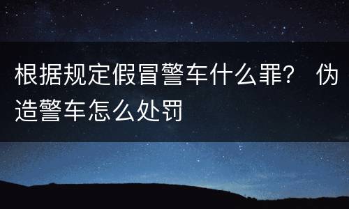 根据规定假冒警车什么罪？ 伪造警车怎么处罚