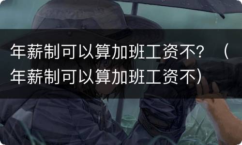 年薪制可以算加班工资不？（年薪制可以算加班工资不）