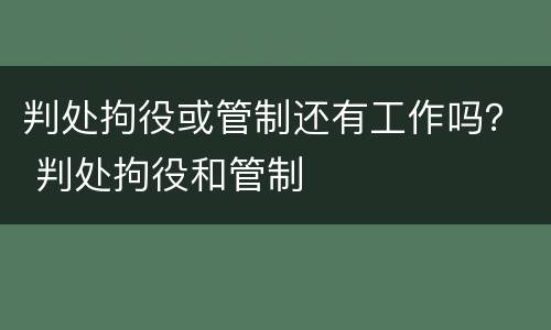 判处拘役或管制还有工作吗？ 判处拘役和管制