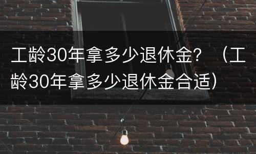 工龄30年拿多少退休金？（工龄30年拿多少退休金合适）