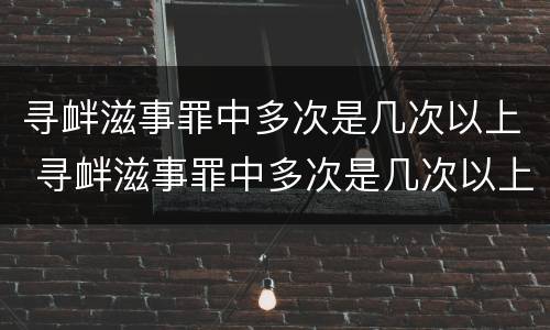 寻衅滋事罪中多次是几次以上 寻衅滋事罪中多次是几次以上的