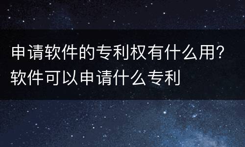 申请软件的专利权有什么用? 软件可以申请什么专利