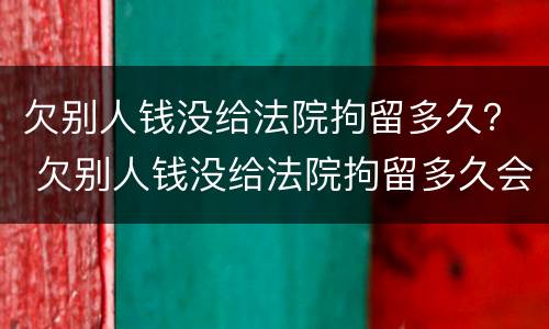 欠别人钱没给法院拘留多久？ 欠别人钱没给法院拘留多久会判刑