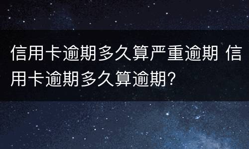 信用卡逾期多久算严重逾期 信用卡逾期多久算逾期?