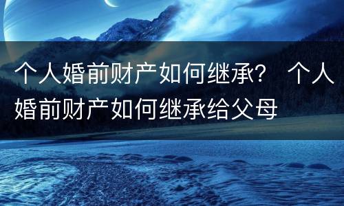 个人婚前财产如何继承？ 个人婚前财产如何继承给父母