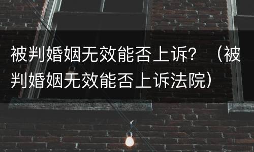 被判婚姻无效能否上诉？（被判婚姻无效能否上诉法院）