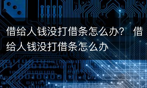 借给人钱没打借条怎么办？ 借给人钱没打借条怎么办