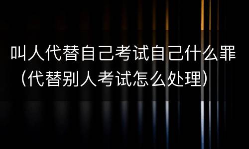 叫人代替自己考试自己什么罪（代替别人考试怎么处理）