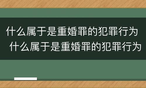 什么属于是重婚罪的犯罪行为 什么属于是重婚罪的犯罪行为呢