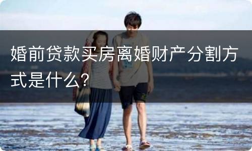 婚前贷款买房离婚财产分割方式是什么？