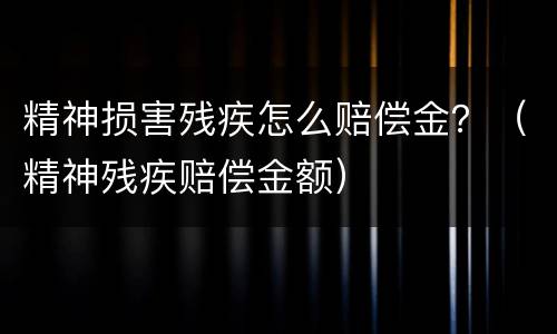 精神损害残疾怎么赔偿金？（精神残疾赔偿金额）