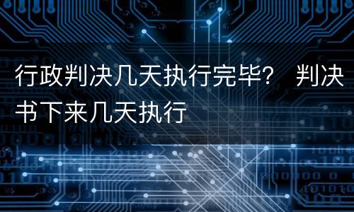 行政判决几天执行完毕？ 判决书下来几天执行