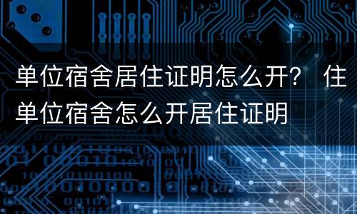 单位宿舍居住证明怎么开？ 住单位宿舍怎么开居住证明