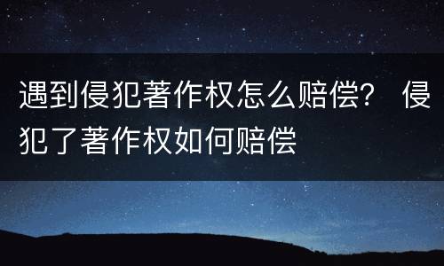 遇到侵犯著作权怎么赔偿？ 侵犯了著作权如何赔偿