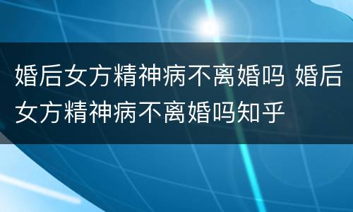 婚后女方精神病不离婚吗 婚后女方精神病不离婚吗知乎