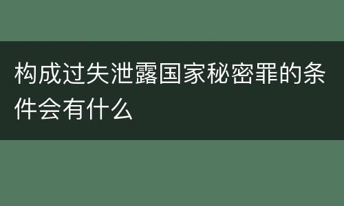 构成过失泄露国家秘密罪的条件会有什么