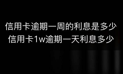 信用卡逾期一周的利息是多少 信用卡1w逾期一天利息多少