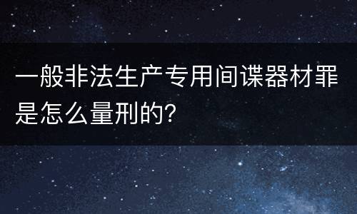 一般非法生产专用间谍器材罪是怎么量刑的？