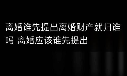 离婚谁先提出离婚财产就归谁吗 离婚应该谁先提出