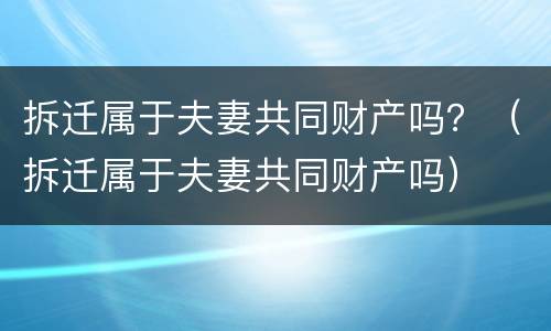 拆迁属于夫妻共同财产吗？（拆迁属于夫妻共同财产吗）