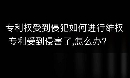 专利权受到侵犯如何进行维权 专利受到侵害了,怎么办?