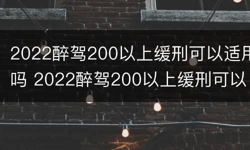 2022醉驾200以上缓刑可以适用吗 2022醉驾200以上缓刑可以适用吗判几年