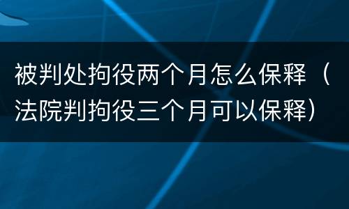 被判处拘役两个月怎么保释（法院判拘役三个月可以保释）