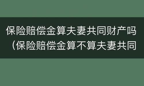 保险赔偿金算夫妻共同财产吗（保险赔偿金算不算夫妻共同财产）