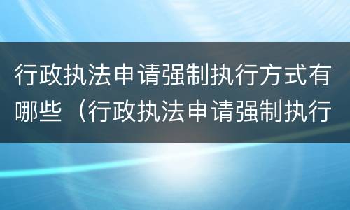 行政执法申请强制执行方式有哪些（行政执法申请强制执行方式有哪些规定）