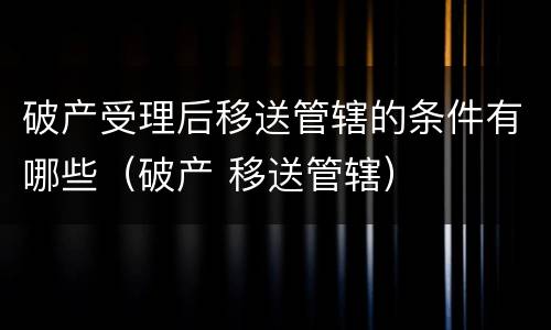 破产受理后移送管辖的条件有哪些（破产 移送管辖）