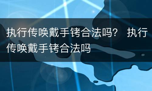 执行传唤戴手铐合法吗？ 执行传唤戴手铐合法吗