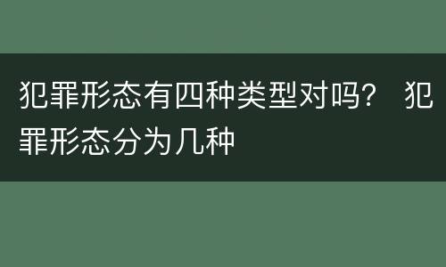 犯罪形态有四种类型对吗？ 犯罪形态分为几种