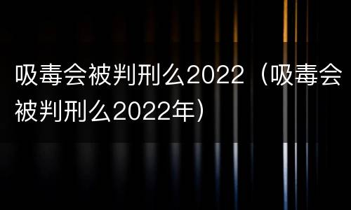 吸毒会被判刑么2022（吸毒会被判刑么2022年）