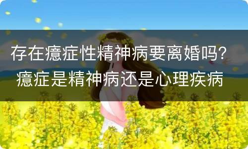 存在癔症性精神病要离婚吗？ 癔症是精神病还是心理疾病