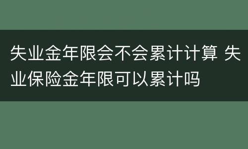 失业金年限会不会累计计算 失业保险金年限可以累计吗