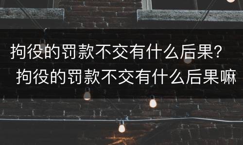 拘役的罚款不交有什么后果？ 拘役的罚款不交有什么后果嘛